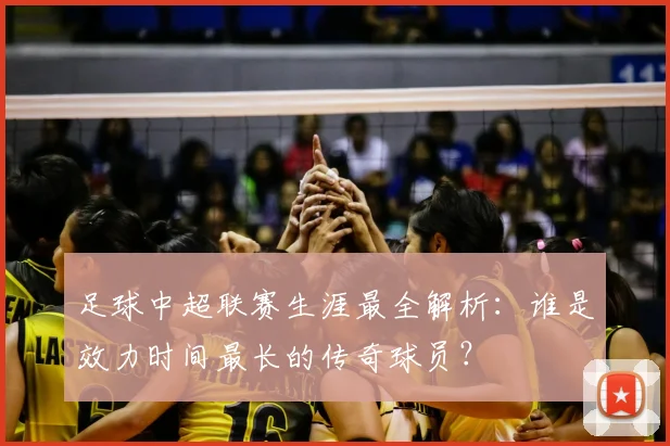 足球中超联赛生涯最全解析:谁是效力时间最长的传奇球员?