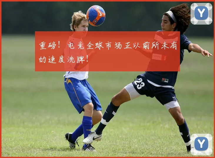 重磅！电竞全球市场正以前所未有的速度洗牌！