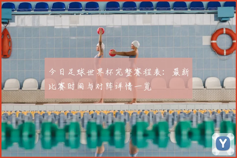 今日足球世界杯完整赛程表：最新比赛时间与对阵详情一览
