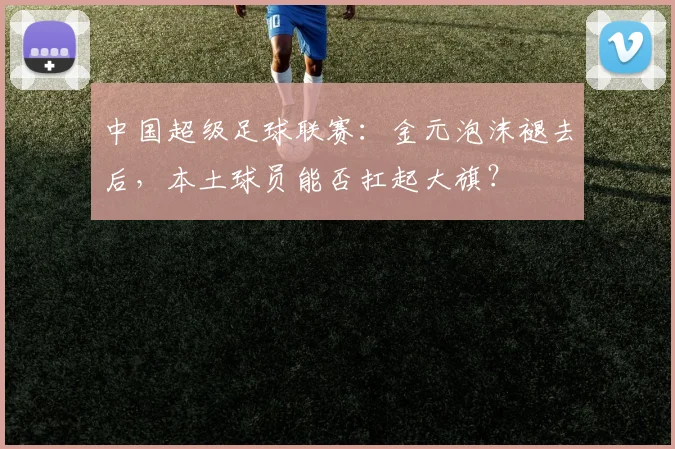 中国超级足球联赛:金元泡沫褪去后,本土球员能否扛起大旗?