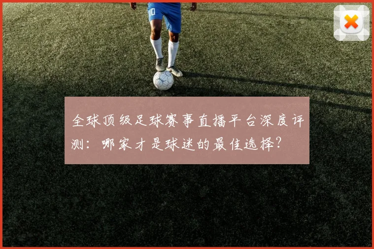 全球顶级足球赛事直播平台深度评测:哪家才是球迷的最佳选择?