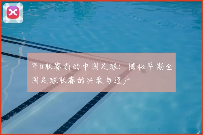 甲a联赛前的中国足球：揭秘早期全国足球联赛的兴衰与遗产