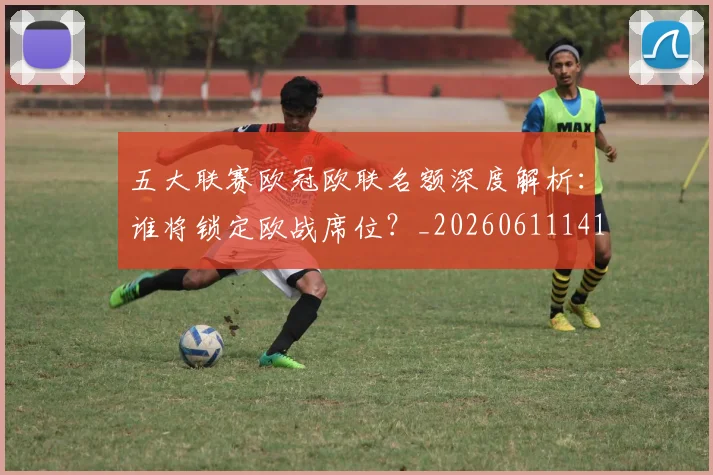 五大联赛欧冠欧联名额深度解析:谁将锁定欧战席位?_20260611141733