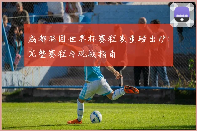成都混团世界杯赛程表重磅出炉：完整赛程与观战指南