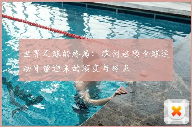 世界足球的终局：探讨这项全球运动可能迎来的演变与终点