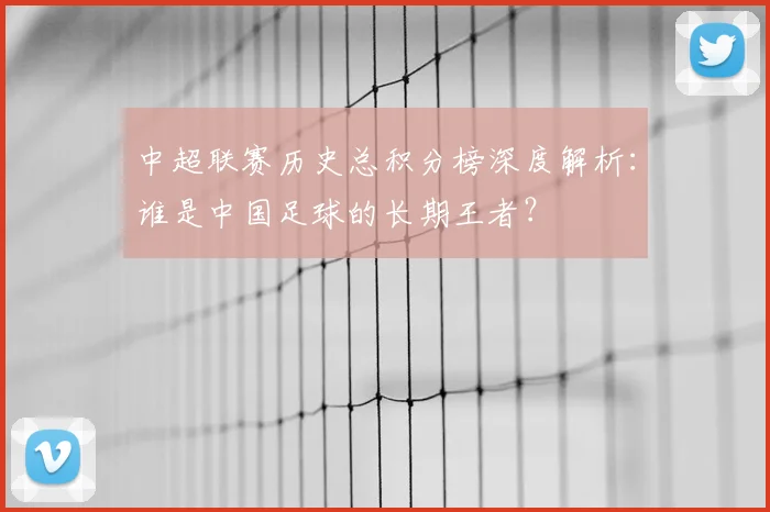 中超联赛历史总积分榜深度解析:谁是中国足球的长期王者?