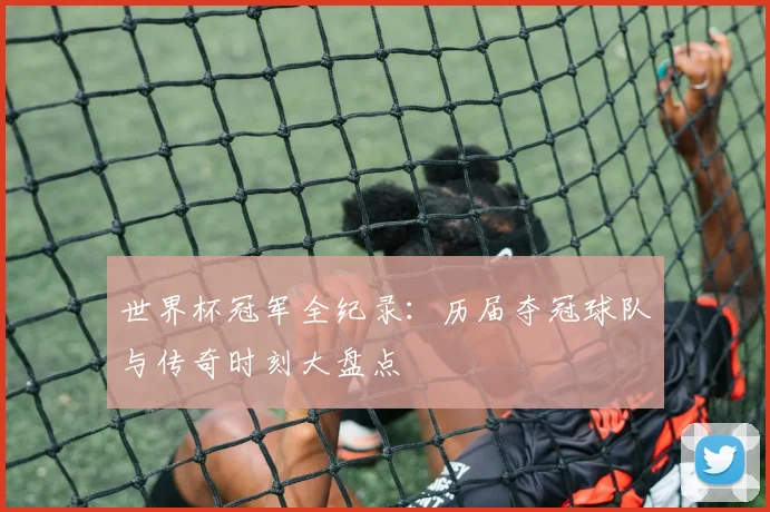 世界杯冠军全纪录:历届夺冠球队与传奇时刻大盘点
