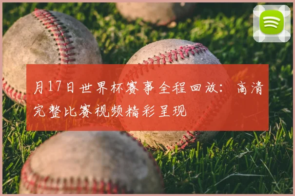 月17日世界杯赛事全程回放:高清完整比赛视频精彩呈现