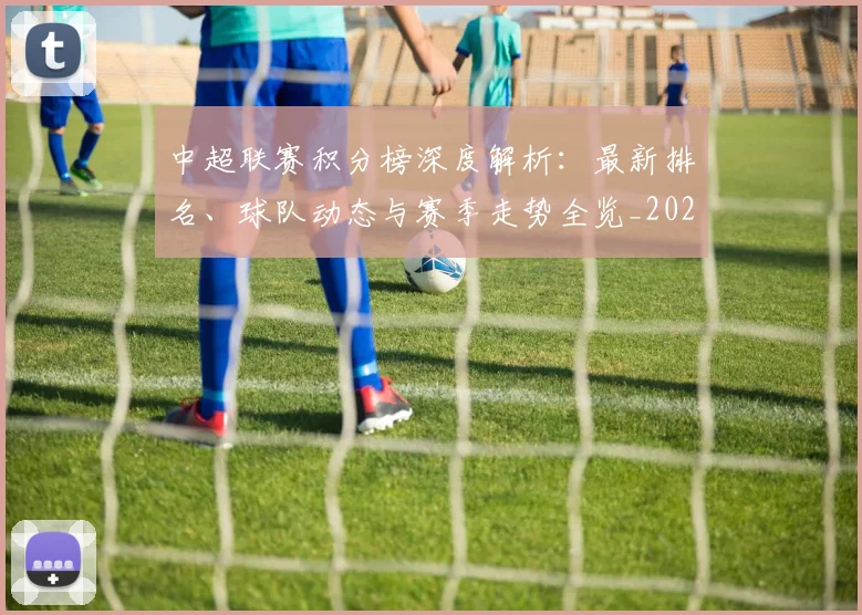 中超联赛积分榜深度解析:最新排名、球队动态与赛季走势全览_20260611140843