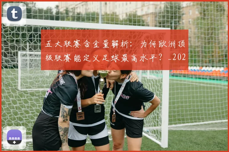 五大联赛含金量解析：为何欧洲顶级联赛能定义足球最高水平？_20260611141037