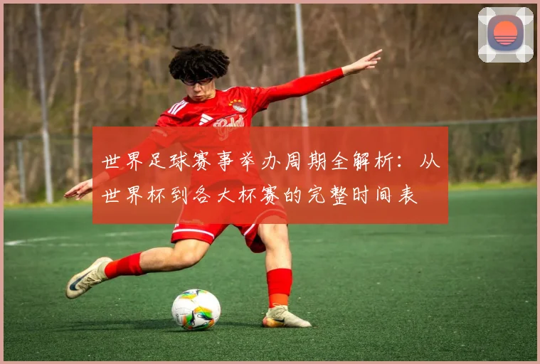 世界足球赛事举办周期全解析:从世界杯到各大杯赛的完整时间表