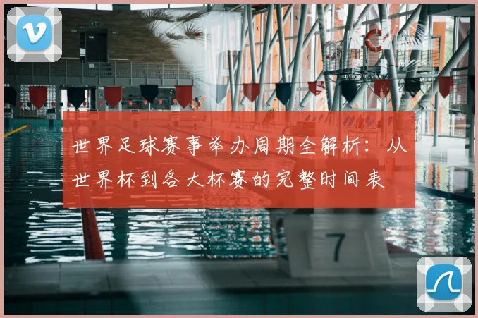 世界足球赛事举办周期全解析：从世界杯到各大杯赛的完整时间表