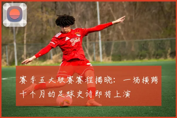 赛季五大联赛赛程揭晓：一场横跨十个月的足球史诗即将上演