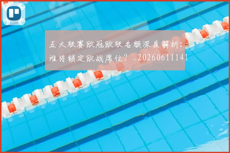 五大联赛欧冠欧联名额深度解析：谁将锁定欧战席位？_20260611141733