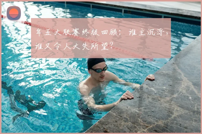 年五大联赛终极回顾:谁主沉浮,谁又令人大失所望?