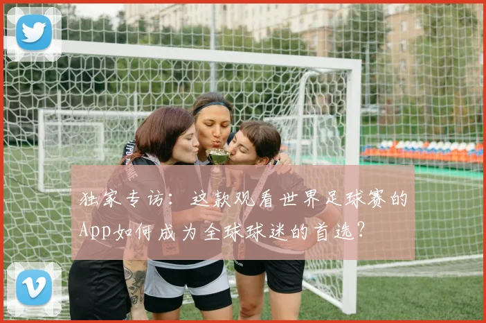 独家专访:这款观看世界足球赛的App如何成为全球球迷的首选?