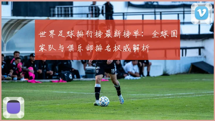 世界足球排行榜最新榜单：全球国家队与俱乐部排名权威解析