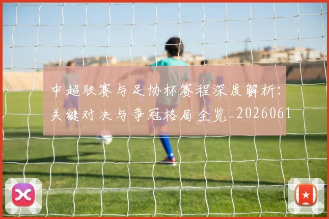 中超联赛与足协杯赛程深度解析：关键对决与争冠格局全览_20260610190508