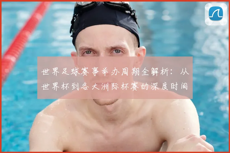 世界足球赛事举办周期全解析:从世界杯到各大洲际杯赛的深度时间线梳理