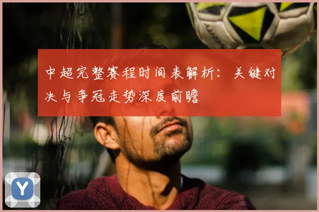 中超完整赛程时间表解析：关键对决与争冠走势深度前瞻