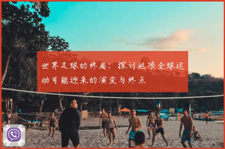 世界足球的终局：探讨这项全球运动可能迎来的演变与终点