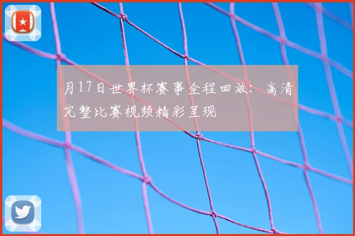 月17日世界杯赛事全程回放：高清完整比赛视频精彩呈现