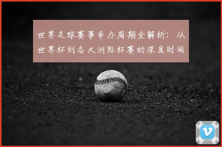 世界足球赛事举办周期全解析：从世界杯到各大洲际杯赛的深度时间线梳理