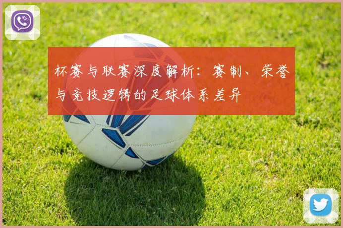 杯赛与联赛深度解析:赛制、荣誉与竞技逻辑的足球体系差异
