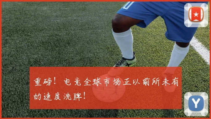重磅!电竞全球市场正以前所未有的速度洗牌!