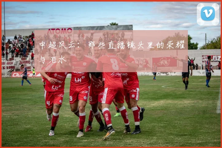 中超风云:那些直播镜头里的荣耀与泪水