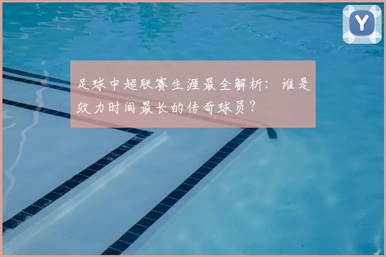 足球中超联赛生涯最全解析：谁是效力时间最长的传奇球员？
